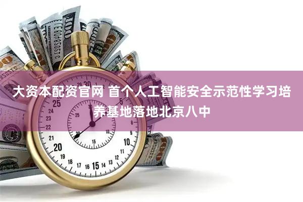 大资本配资官网 首个人工智能安全示范性学习培养基地落地北京八中