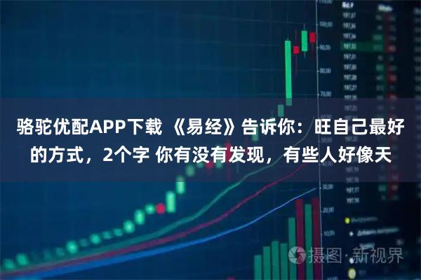 骆驼优配APP下载 《易经》告诉你：旺自己最好的方式，2个字 你有没有发现，有些人好像天