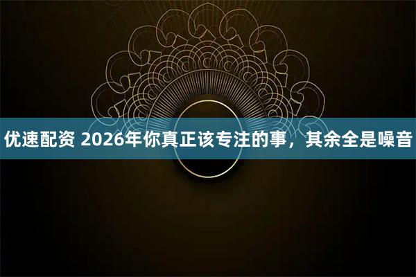 优速配资 2026年你真正该专注的事，其余全是噪音
