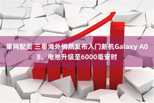 巢网配资 三星海外悄然发布入门新机Galaxy A08，电池升级至6000毫安时